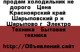 продам холодильник не дорого › Цена ­ 700 - Красноярский край, Шарыповский р-н, Шарыпово г. Электро-Техника » Бытовая техника   